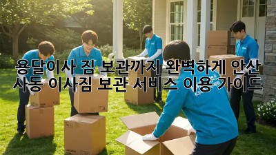 용달이사, 짐 보관까지 완벽하게! 안산 사동 이사짐 보관 서비스 이용 가이드